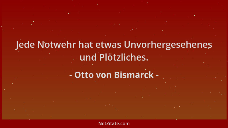 Otto von Bismarck - Jede Notwehr hat etwas Unvorhergesehenes und Plötzliches....