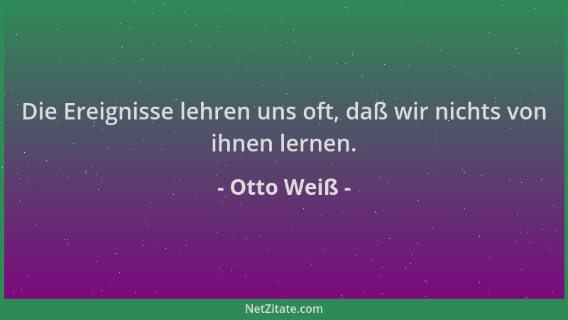 Otto Weiß - Die Ereignisse lehren uns oft, daß wir nichts von ihnen lernen....