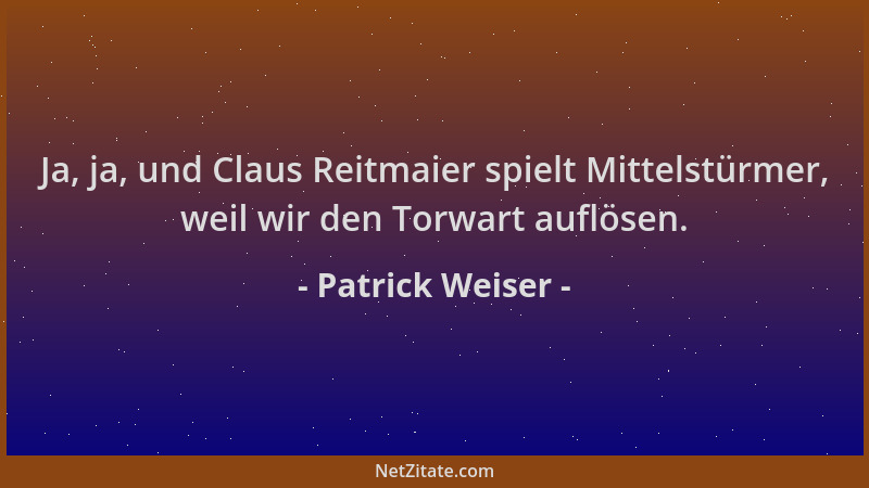 Patrick Weiser - Ja, ja, und Claus Reitmaier spielt Mittelstürmer, weil wir den Torwart auflösen....
