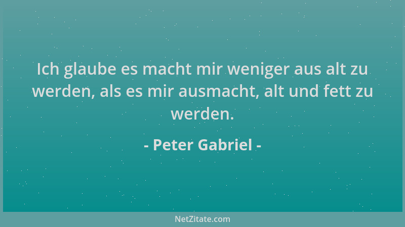 Peter Gabriel - Ich glaube es macht mir weniger aus alt zu werden, als es mir ausmacht, alt und fett zu werden....