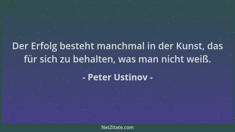 Peter Ustinov - Der Erfolg besteht manchmal in der Kunst, das für sich zu behalten, was man nicht weiß....