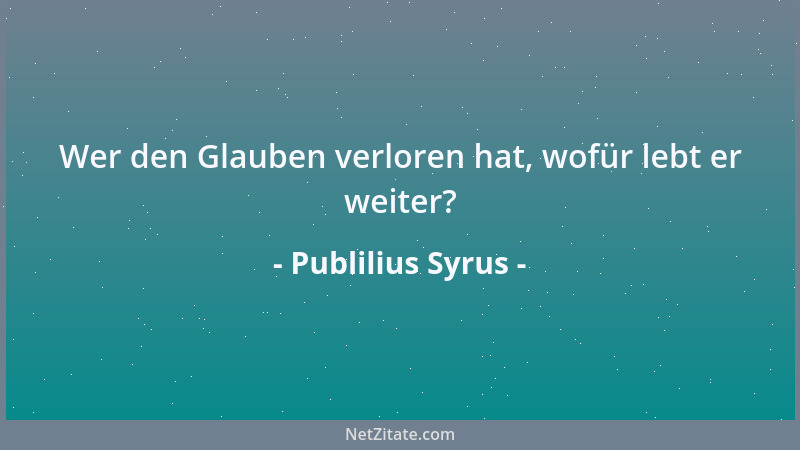 Publilius Syrus - Wer den Glauben verloren hat, wofür lebt er weiter?...