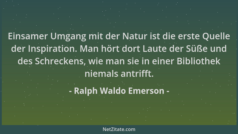 Ralph Waldo Emerson - Einsamer Umgang mit der Natur ist die erste Quelle der Inspiration. Man hört dort Laute der Süße und...