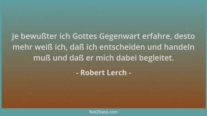 Robert Lerch - Je bewußter ich Gottes Gegenwart erfahre, desto mehr weiß ich, daß ich entscheiden und handeln muß und daß e...
