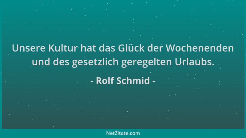 Rolf Schmid - Unsere Kultur hat das Glück der Wochenenden und des gesetzlich geregelten Urlaubs....