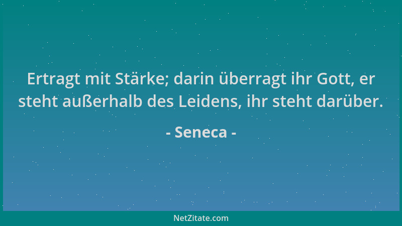 Seneca - Ertragt mit Stärke; darin überragt ihr Gott, er steht außerhalb des Leidens, ihr steht darüber....