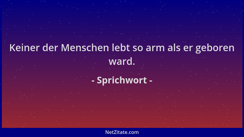 Sprichwort - Keiner der Menschen lebt so arm als er geboren ward....