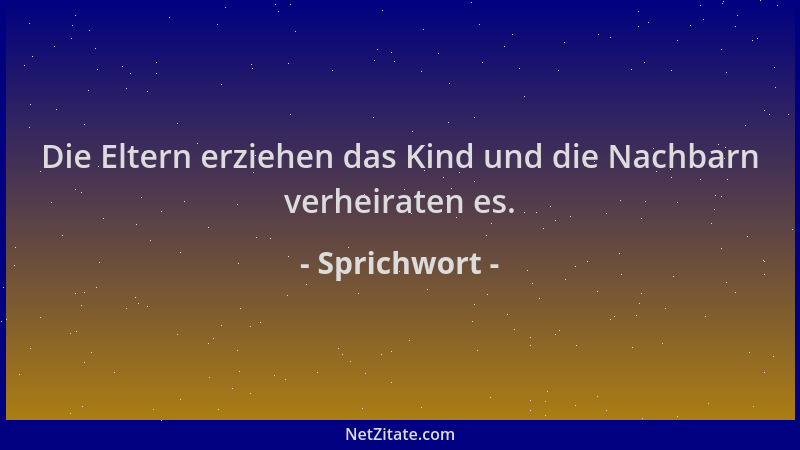Sprichwort - Die Eltern erziehen das Kind und die Nachbarn verheiraten es....