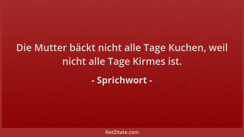 Sprichwort - Die Mutter bäckt nicht alle Tage Kuchen, weil nicht alle Tage Kirmes ist....