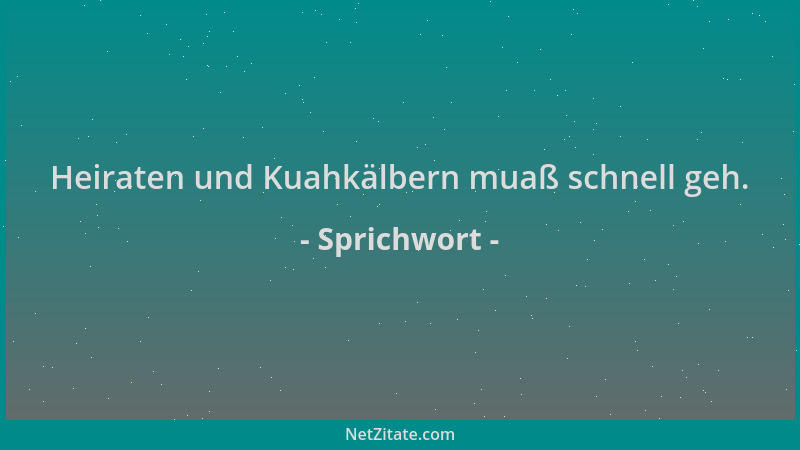 Sprichwort - Heiraten und Kuahkälbern muaß schnell geh....