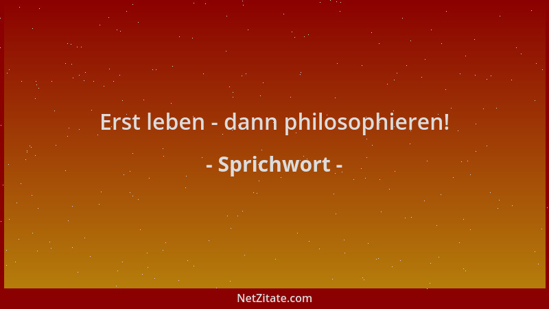 Sprichwort - Erst leben - dann philosophieren!...