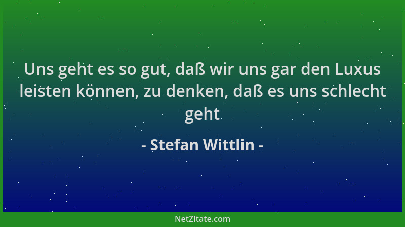 Stefan Wittlin - Uns geht es so gut, daß wir uns gar den Luxus leisten können, zu denken, daß es uns schlecht geht...