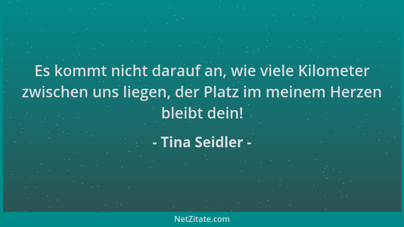 Tina Seidler - Es kommt nicht darauf an, wie viele Kilometer zwischen uns liegen, der Platz im meinem Herzen bleibt dein!...