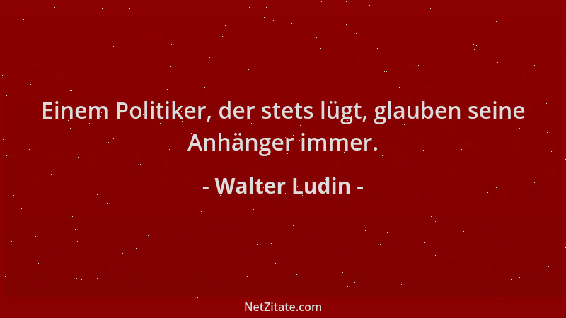 Walter Ludin - Einem Politiker, der stets lügt, glauben seine Anhänger immer....