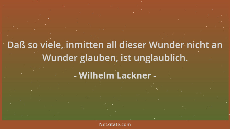 Wilhelm Lackner - Daß so viele, inmitten all dieser Wunder nicht an Wunder glauben, ist unglaublich....