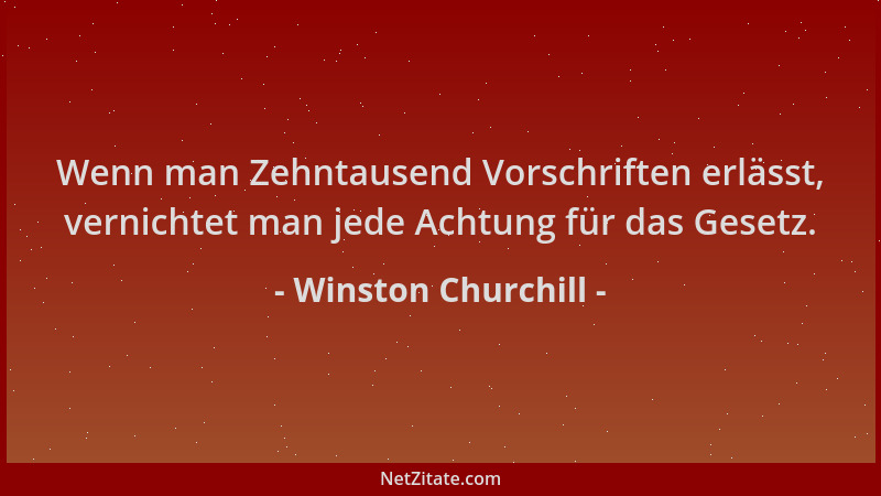 Winston Churchill - Wenn man Zehntausend Vorschriften erlässt, vernichtet man jede Achtung für das Gesetz....