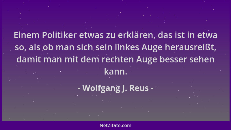 Wolfgang J. Reus - Einem Politiker etwas zu erklären, das ist in etwa so, als ob man sich sein linkes Auge herausreißt, dam...