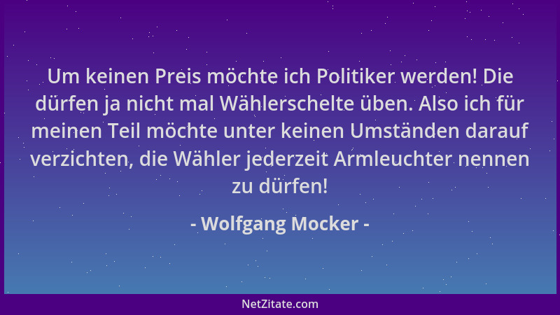 Wolfgang Mocker - Um keinen Preis möchte ich Politiker werden! Die dürfen ja nicht mal Wählerschelte üben. Also ich für mei...