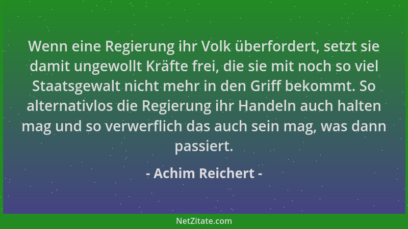 Achim Reichert - Wenn eine Regierung ihr Volk überfordert, setzt sie damit ungewollt Kräfte frei, die sie mit noch so viel...