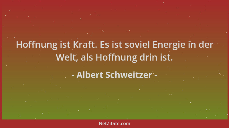 Albert Schweitzer - Hoffnung ist Kraft. Es ist soviel Energie in der Welt, als Hoffnung drin ist....