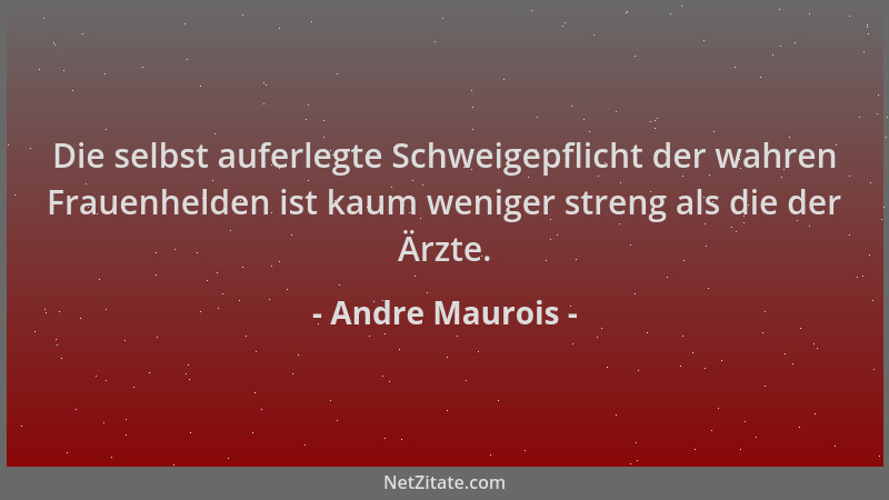 Andre Maurois - Die selbst auferlegte Schweigepflicht der wahren Frauenhelden ist kaum weniger streng als die der Ärzte....