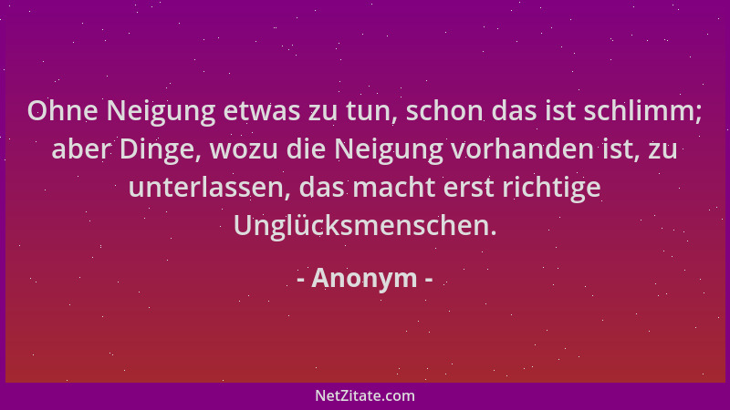 Anonym - Ohne Neigung etwas zu tun, schon das ist schlimm; aber Dinge, wozu die Neigung vorhanden ist, zu unterlassen, das...