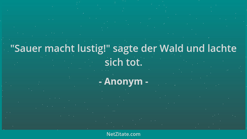 Anonym -  "Sauer macht lustig! " sagte der Wald und lachte sich tot....