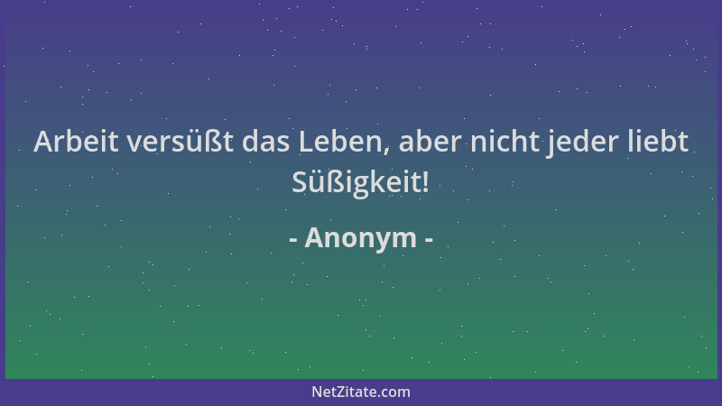 Anonym - Arbeit versüßt das Leben, aber nicht jeder liebt Süßigkeit!...