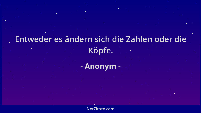 Anonym - Entweder es ändern sich die Zahlen oder die Köpfe....