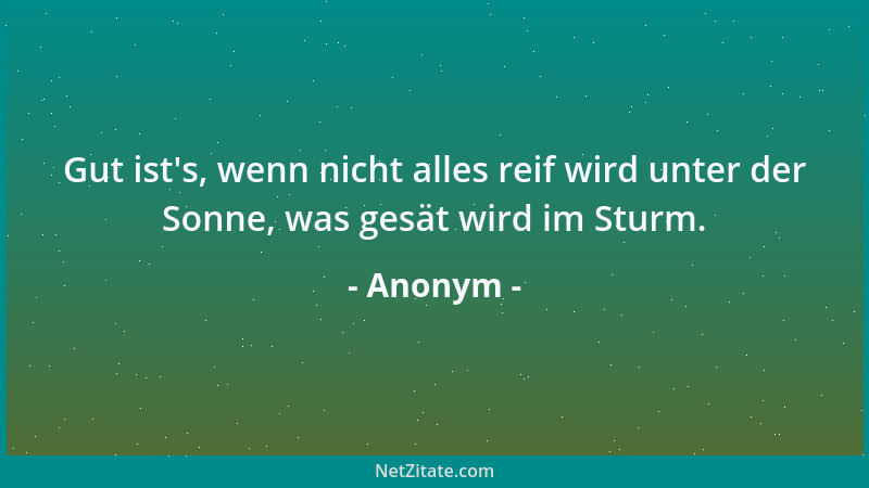 Anonym - Gut ist 's, wenn nicht alles reif wird unter der Sonne, was gesät wird im Sturm....