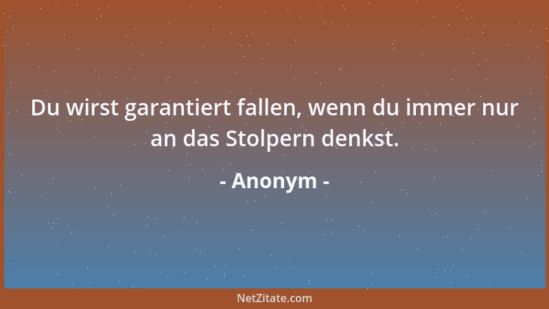 Anonym - Du wirst garantiert fallen, wenn du immer nur an das Stolpern denkst....