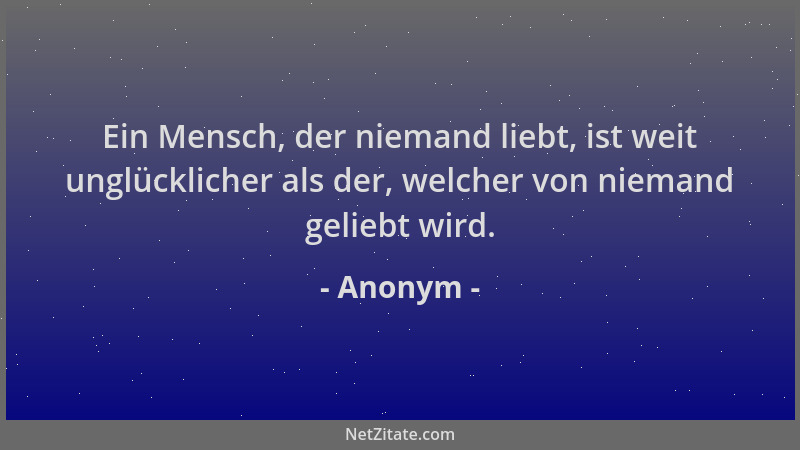 Anonym - Ein Mensch, der niemand liebt, ist weit unglücklicher als der, welcher von niemand geliebt wird....
