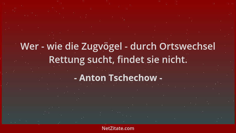 Anton Tschechow - Wer - wie die Zugvögel - durch Ortswechsel Rettung sucht, findet sie nicht....