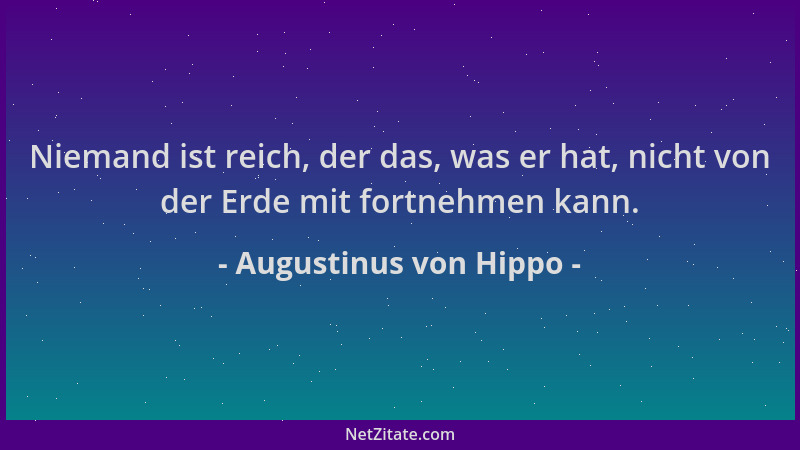 Augustinus von Hippo - Niemand ist reich, der das, was er hat, nicht von der Erde mit fortnehmen kann....