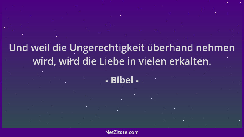 Bibel - Und weil die Ungerechtigkeit überhand nehmen wird, wird die Liebe in vielen erkalten....