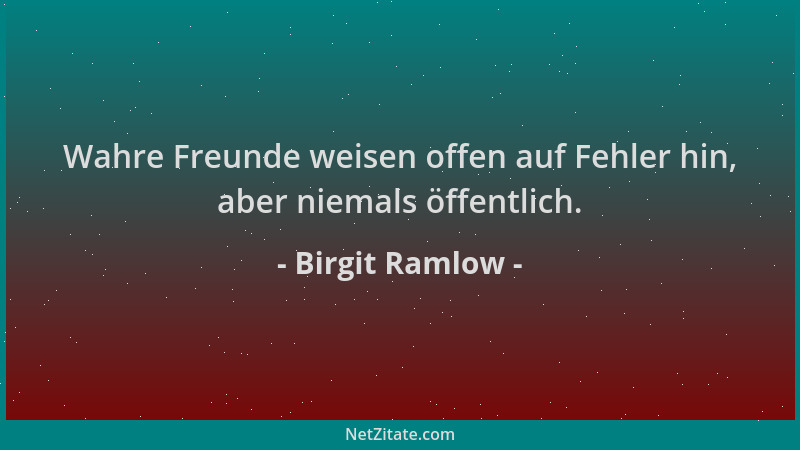 Birgit Ramlow - Wahre Freunde weisen offen auf Fehler hin, aber niemals öffentlich....