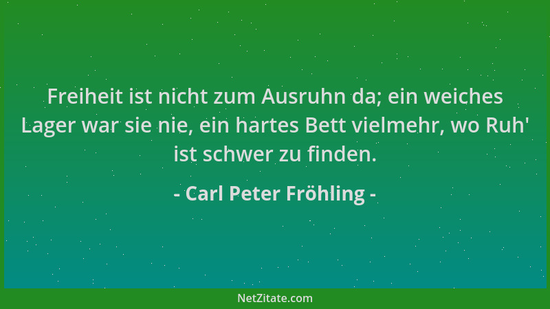 Carl Peter Fröhling - Freiheit ist nicht zum Ausruhn da; ein weiches Lager war sie nie, ein hartes Bett vielmehr, wo Ruh ' i...