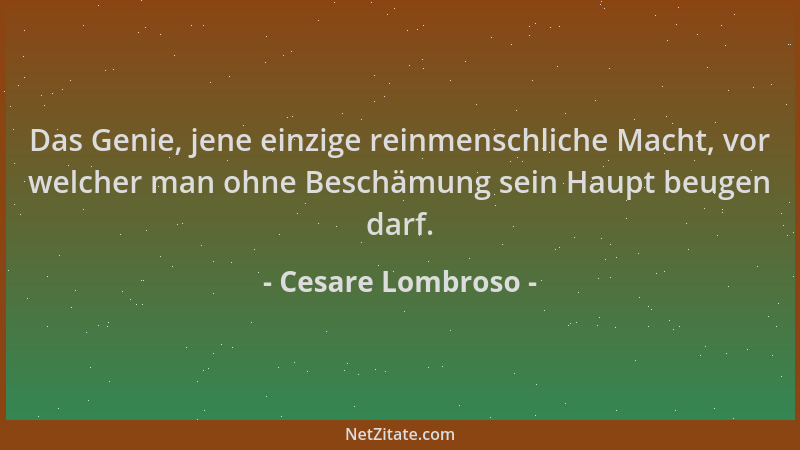 Cesare Lombroso - Das Genie, jene einzige reinmenschliche Macht, vor welcher man ohne Beschämung sein Haupt beugen darf....