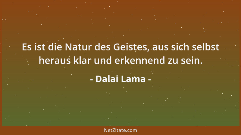 Dalai Lama - Es ist die Natur des Geistes, aus sich selbst heraus klar und erkennend zu sein....