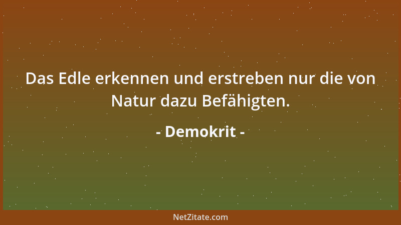 Demokrit - Das Edle erkennen und erstreben nur die von Natur dazu Befähigten....