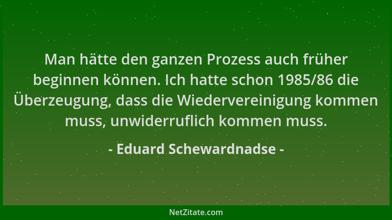 Eduard Schewardnadse - Man hätte den ganzen Prozess auch früher beginnen können. Ich hatte schon 1985/86 die Überzeugung, d...