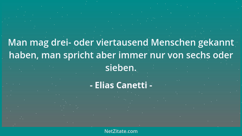 Elias Canetti - Man mag drei- oder viertausend Menschen gekannt haben, man spricht aber immer nur von sechs oder sieben....