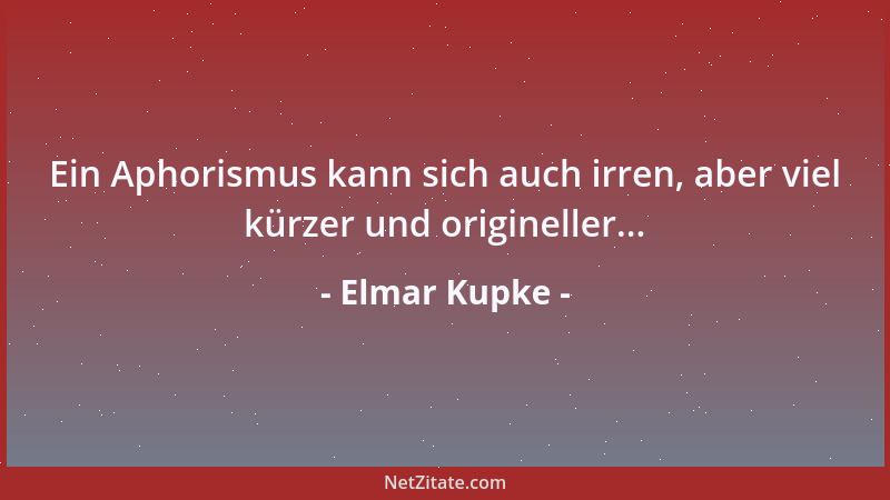 Elmar Kupke - Ein Aphorismus kann sich auch irren, aber viel kürzer und origineller......