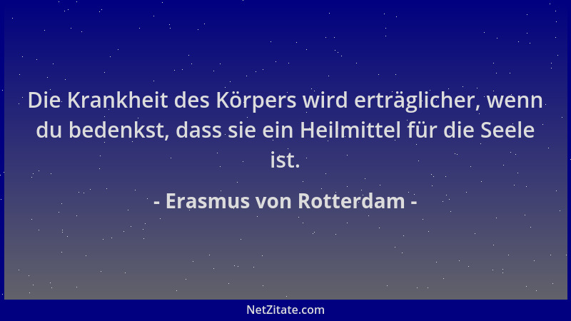 Erasmus von Rotterdam - Die Krankheit des Körpers wird erträglicher, wenn du bedenkst, dass sie ein Heilmittel für die Seel...