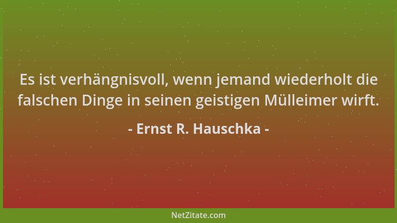 Ernst R. Hauschka - Es ist verhängnisvoll, wenn jemand wiederholt die falschen Dinge in seinen geistigen Mülleimer wirft....
