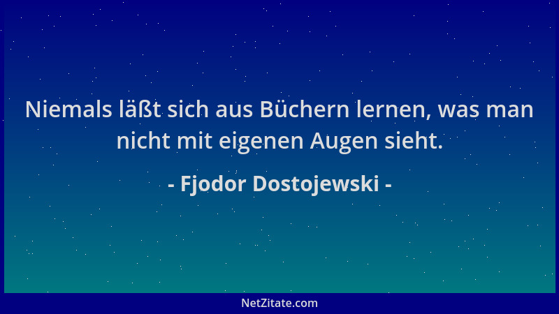 Fjodor Dostojewski - Niemals läßt sich aus Büchern lernen, was man nicht mit eigenen Augen sieht....