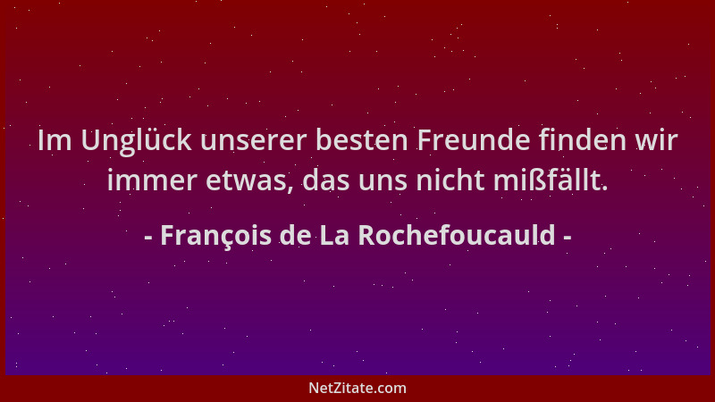 François de La Rochefoucauld - Im Unglück unserer besten Freunde finden wir immer etwas, das uns nicht mißfällt....