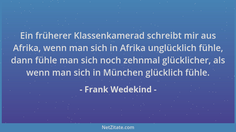Frank Wedekind - Ein früherer Klassenkamerad schreibt mir aus Afrika, wenn man sich in Afrika unglücklich fühle, dann fühle...