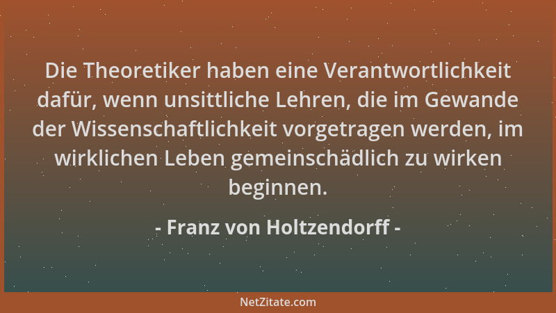 Franz von Holtzendorff - Die Theoretiker haben eine Verantwortlichkeit dafür, wenn unsittliche Lehren, die im Gewande der W...
