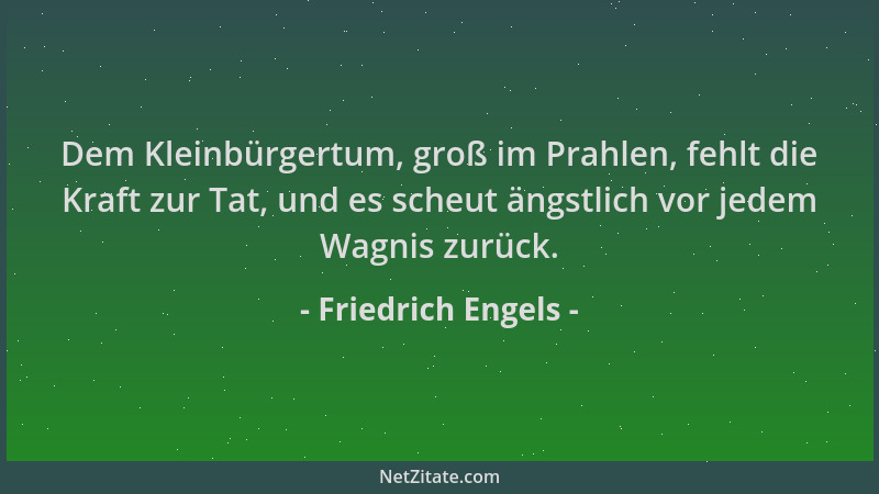 Friedrich Engels - Dem Kleinbürgertum, groß im Prahlen, fehlt die Kraft zur Tat, und es scheut ängstlich vor jedem Wagnis z...
